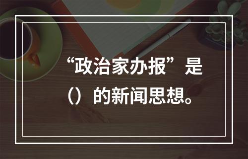 “政治家办报”是（）的新闻思想。