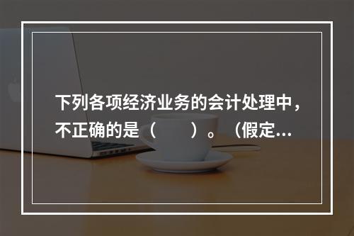 下列各项经济业务的会计处理中，不正确的是（　　）。（假定不考