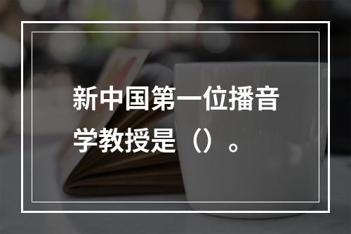 新中国第一位播音学教授是（）。