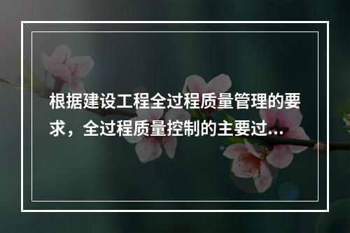 根据建设工程全过程质量管理的要求，全过程质量控制的主要过程包