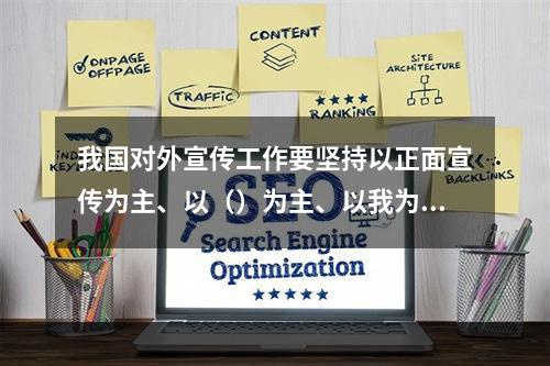 我国对外宣传工作要坚持以正面宣传为主、以（）为主、以我为主的