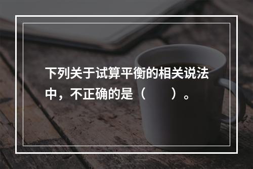 下列关于试算平衡的相关说法中，不正确的是（　　）。