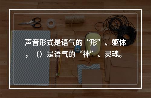 声音形式是语气的“形”、躯体，（）是语气的“神”、灵魂。