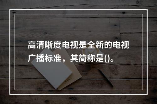 高清晰度电视是全新的电视广播标准，其简称是()。