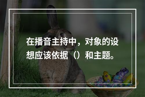 在播音主持中，对象的设想应该依据（）和主题。