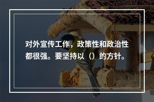 对外宣传工作，政策性和政治性都很强。要坚持以（）的方针。