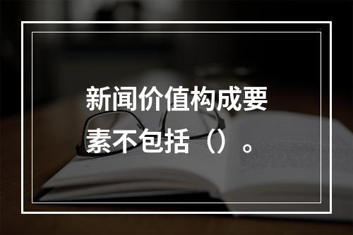 新闻价值构成要素不包括（）。