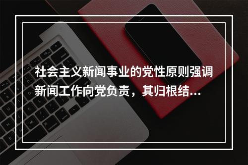 社会主义新闻事业的党性原则强调新闻工作向党负责，其归根结底是