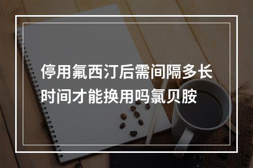 停用氟西汀后需间隔多长时间才能换用吗氯贝胺