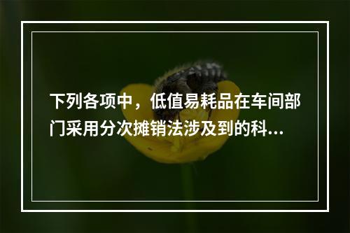 下列各项中，低值易耗品在车间部门采用分次摊销法涉及到的科目有