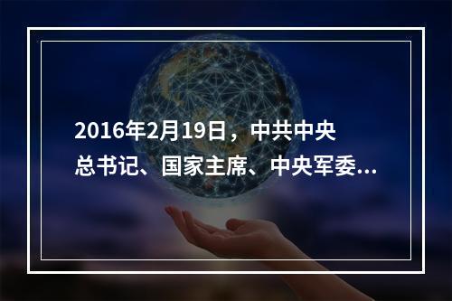 2016年2月19日，中共中央总书记、国家主席、中央军委主席