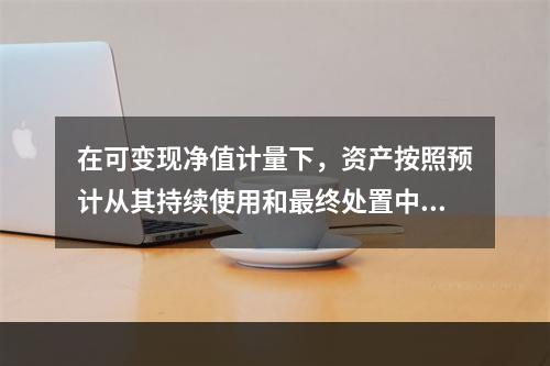 在可变现净值计量下，资产按照预计从其持续使用和最终处置中所产