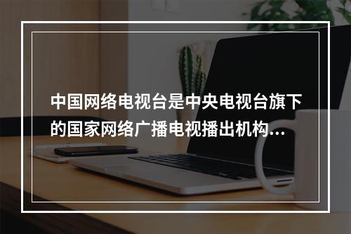 中国网络电视台是中央电视台旗下的国家网络广播电视播出机构，着