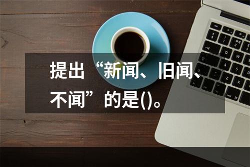 提出“新闻、旧闻、不闻”的是()。