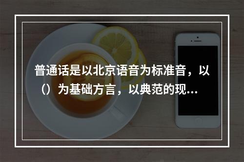 普通话是以北京语音为标准音，以（）为基础方言，以典范的现代白