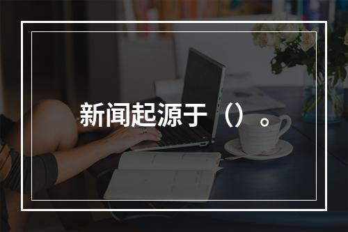 新闻起源于（）。