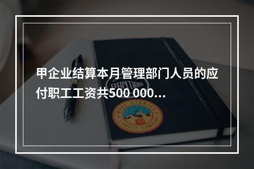 甲企业结算本月管理部门人员的应付职工工资共500 000元，