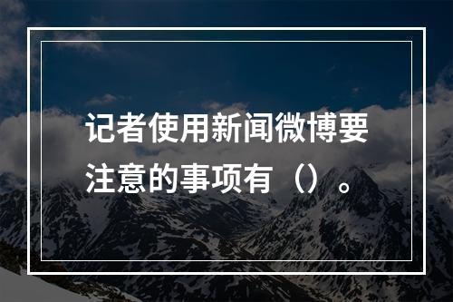 记者使用新闻微博要注意的事项有（）。