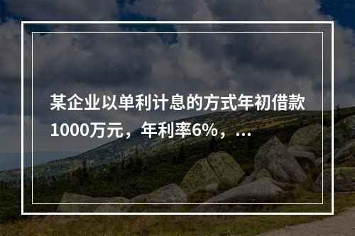 某企业以单利计息的方式年初借款1000万元，年利率6%，每年