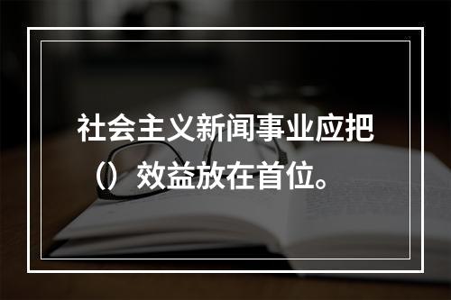 社会主义新闻事业应把（）效益放在首位。