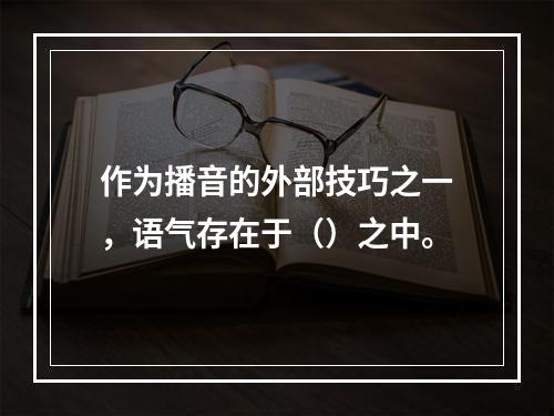 作为播音的外部技巧之一，语气存在于（）之中。