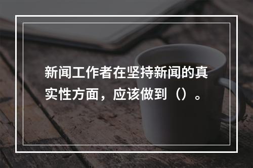 新闻工作者在坚持新闻的真实性方面，应该做到（）。