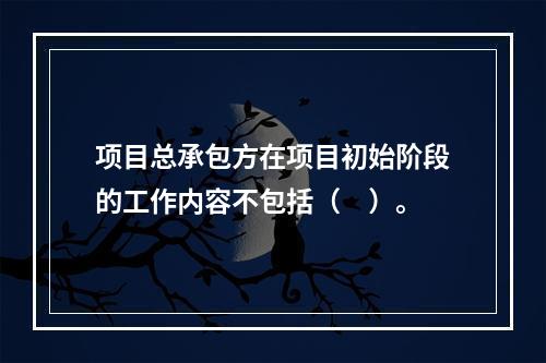 项目总承包方在项目初始阶段的工作内容不包括（　）。