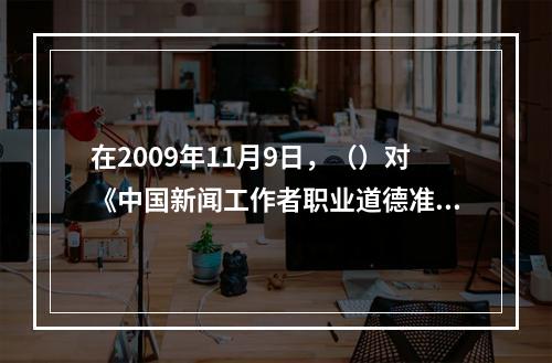 在2009年11月9日，（）对《中国新闻工作者职业道德准则》