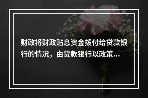 财政将财政贴息资金拨付给贷款银行的情况，由贷款银行以政策性优