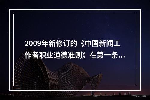 2009年新修订的《中国新闻工作者职业道德准则》在第一条全心