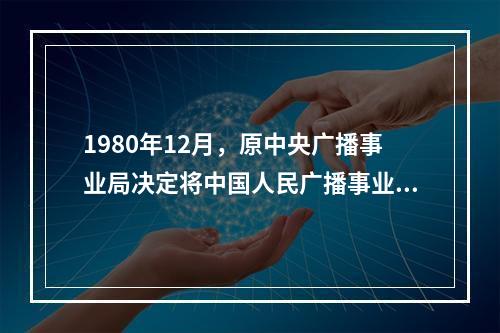 1980年12月，原中央广播事业局决定将中国人民广播事业创建