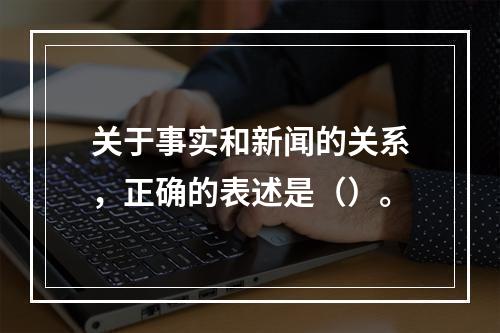 关于事实和新闻的关系，正确的表述是（）。