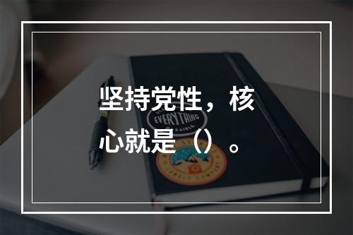 坚持党性，核心就是（）。