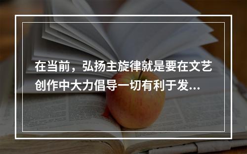 在当前，弘扬主旋律就是要在文艺创作中大力倡导一切有利于发扬（