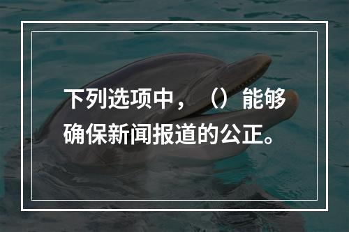 下列选项中，（）能够确保新闻报道的公正。