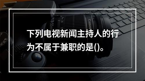 下列电视新闻主持人的行为不属于兼职的是()。