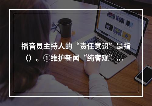 播音员主持人的“责任意识”是指（）。①维护新闻“纯客观”的责