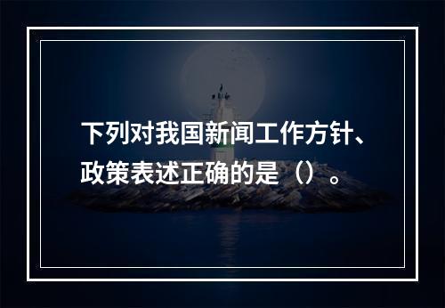 下列对我国新闻工作方针、政策表述正确的是（）。