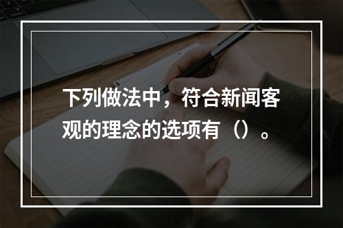 下列做法中，符合新闻客观的理念的选项有（）。