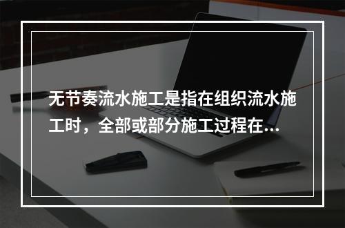 无节奏流水施工是指在组织流水施工时，全部或部分施工过程在各个