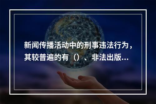 新闻传播活动中的刑事违法行为，其较普遍的有（）、非法出版罪等