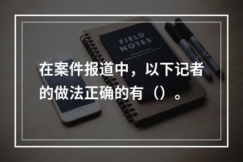 在案件报道中，以下记者的做法正确的有（）。