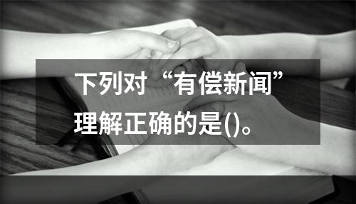 下列对“有偿新闻”理解正确的是()。