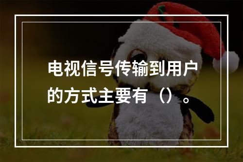 电视信号传输到用户的方式主要有（）。