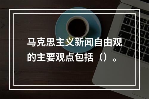 马克思主义新闻自由观的主要观点包括（）。