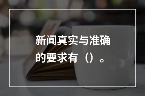 新闻真实与准确的要求有（）。