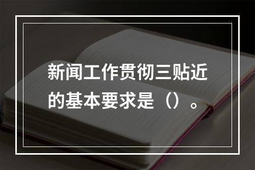 新闻工作贯彻三贴近的基本要求是（）。