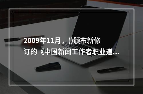 2009年11月，()颁布新修订的《中国新闻工作者职业道德准