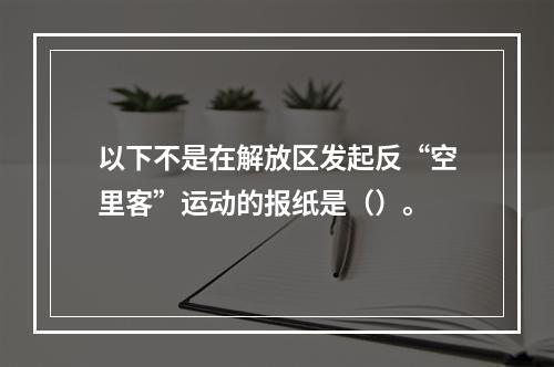 以下不是在解放区发起反“空里客”运动的报纸是（）。