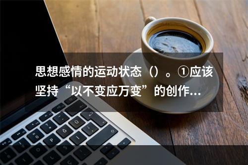 思想感情的运动状态（）。①应该坚持“以不变应万变”的创作心态